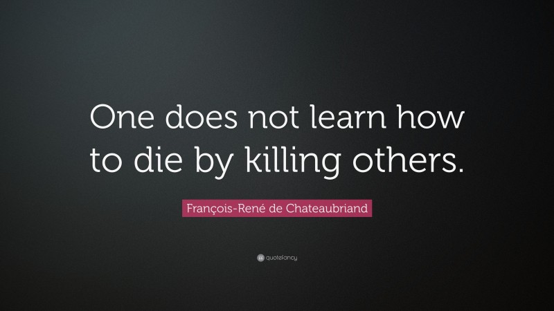 François-René de Chateaubriand Quote: “One does not learn how to die by killing others.”