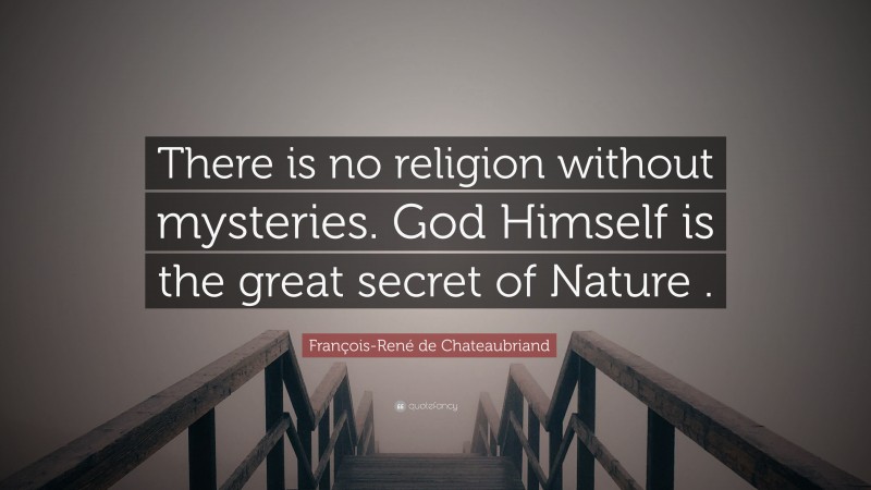 François-René de Chateaubriand Quote: “There is no religion without mysteries. God Himself is the great secret of Nature .”
