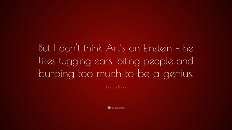 Darren Shan Quote: “But I don’t think Art’s an Einstein – he likes tugging ears, biting people and burping too much to be a genius.”