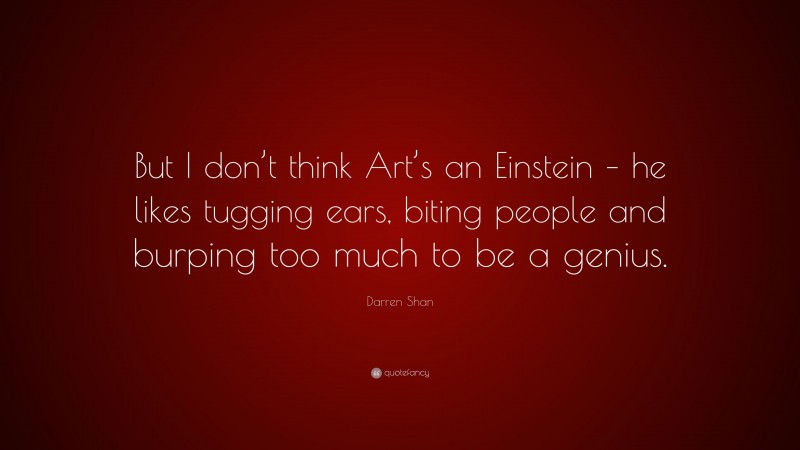 Darren Shan Quote: “But I don’t think Art’s an Einstein – he likes tugging ears, biting people and burping too much to be a genius.”