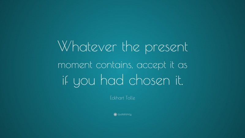 Eckhart Tolle Quote: “Whatever the present moment contains, accept it as if you had chosen it.”