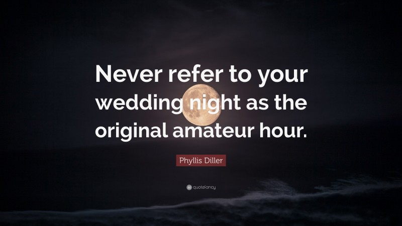 Phyllis Diller Quote: “Never refer to your wedding night as the original amateur hour.”