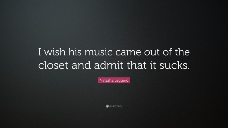 Natasha Leggero Quote: “I wish his music came out of the closet and admit that it sucks.”