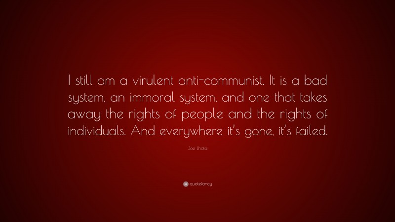 Joe Lhota Quote: “I still am a virulent anti-communist. It is a bad system, an immoral system, and one that takes away the rights of people and the rights of individuals. And everywhere it’s gone, it’s failed.”
