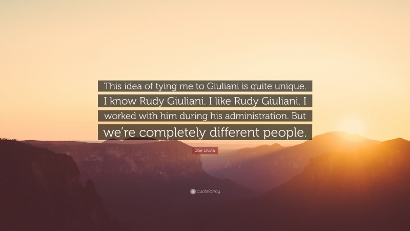 Joe Lhota Quote: “This idea of tying me to Giuliani is quite unique. I know Rudy Giuliani. I like Rudy Giuliani. I worked with him during his administration. But we’re completely different people.”