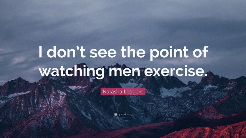 Natasha Leggero Quote: “I don’t see the point of watching men exercise.”