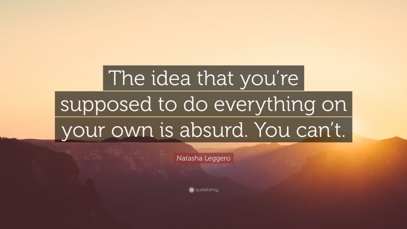 Natasha Leggero Quote: “The idea that you’re supposed to do everything on your own is absurd. You can’t.”