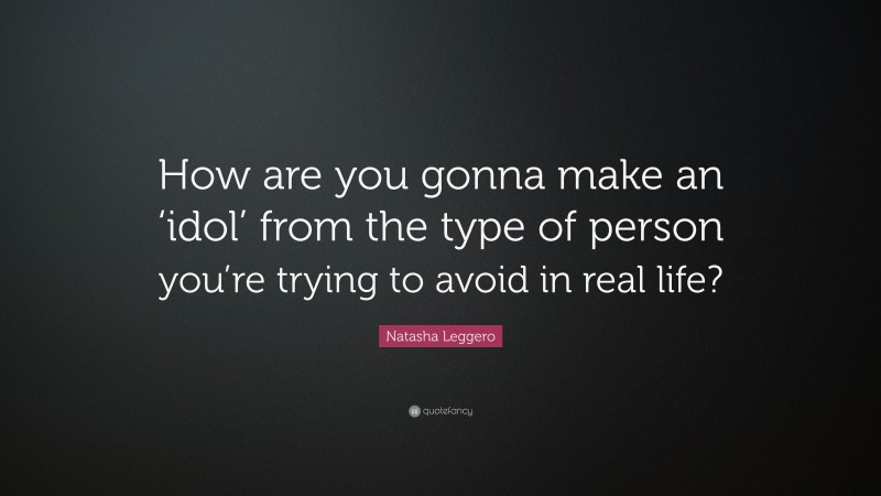 Natasha Leggero Quote: “How are you gonna make an ‘idol’ from the type of person you’re trying to avoid in real life?”