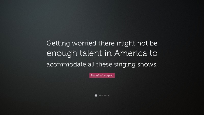 Natasha Leggero Quote: “Getting worried there might not be enough talent in America to acommodate all these singing shows.”