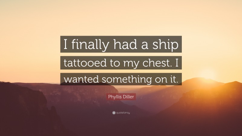 Phyllis Diller Quote: “I finally had a ship tattooed to my chest. I wanted something on it.”