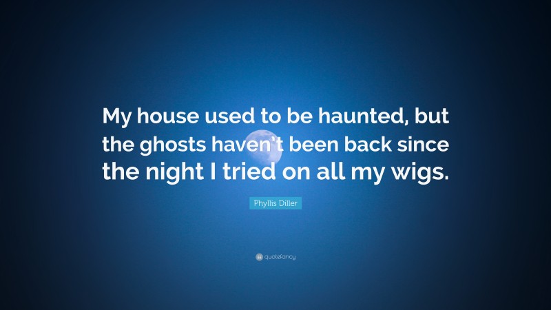 Phyllis Diller Quote: “My house used to be haunted, but the ghosts haven’t been back since the night I tried on all my wigs.”