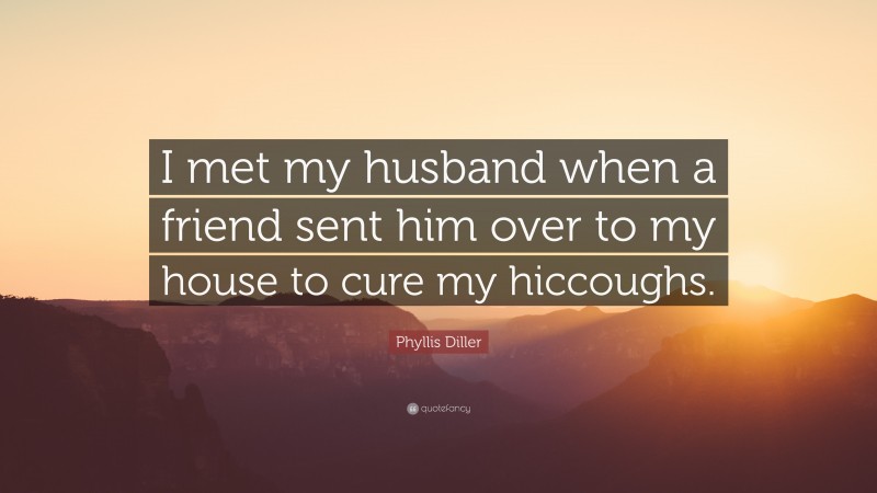 Phyllis Diller Quote: “I met my husband when a friend sent him over to my house to cure my hiccoughs.”