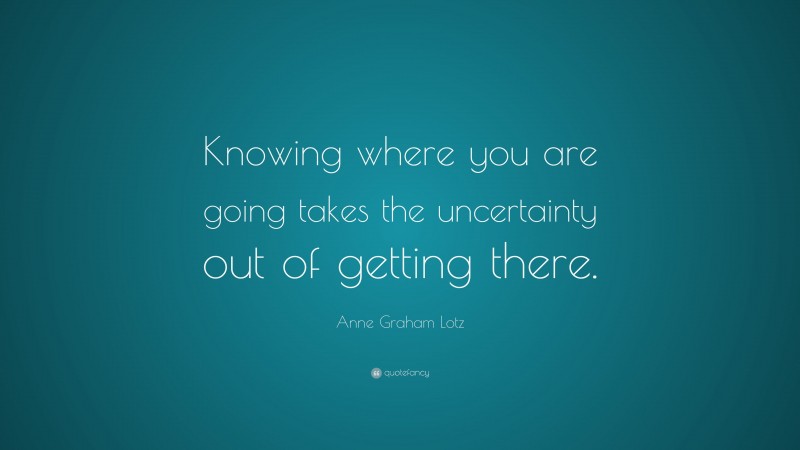 Anne Graham Lotz Quote: “Knowing where you are going takes the uncertainty out of getting there.”