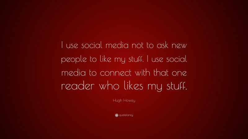 Hugh Howey Quote: “I use social media not to ask new people to like my stuff. I use social media to connect with that one reader who likes my stuff.”