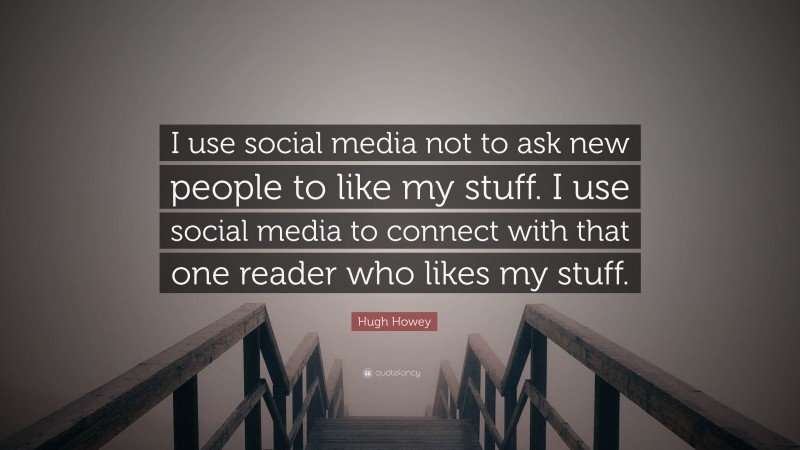 Hugh Howey Quote: “I use social media not to ask new people to like my stuff. I use social media to connect with that one reader who likes my stuff.”