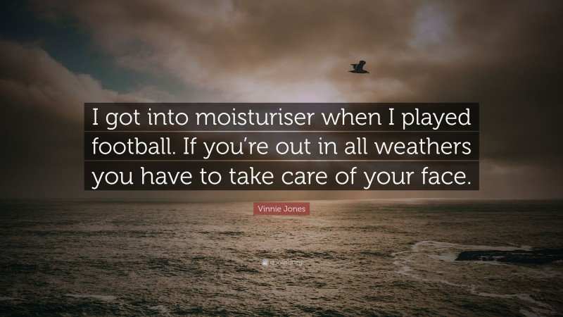 Vinnie Jones Quote: “I got into moisturiser when I played football. If you’re out in all weathers you have to take care of your face.”