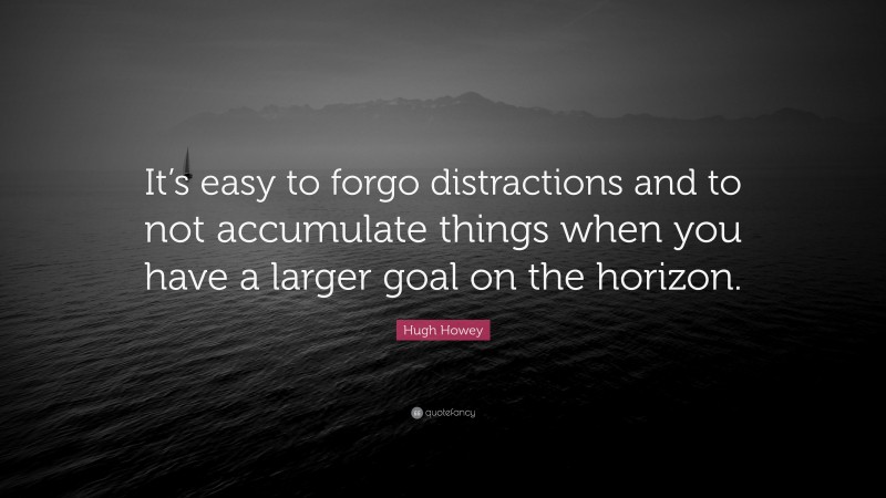 Hugh Howey Quote: “It’s easy to forgo distractions and to not accumulate things when you have a larger goal on the horizon.”