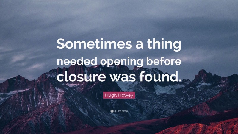 Hugh Howey Quote: “Sometimes a thing needed opening before closure was found.”