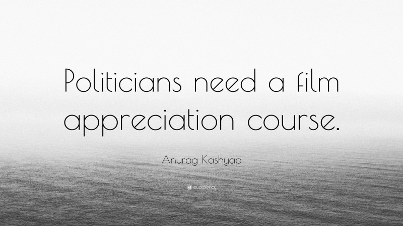 Anurag Kashyap Quote: “Politicians need a film appreciation course.”