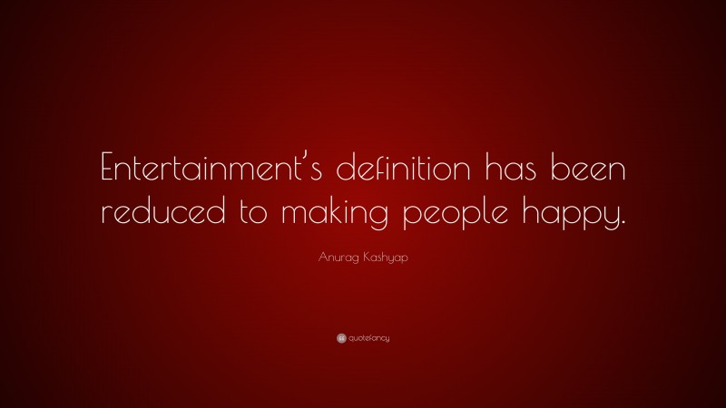 Anurag Kashyap Quote: “Entertainment’s definition has been reduced to making people happy.”