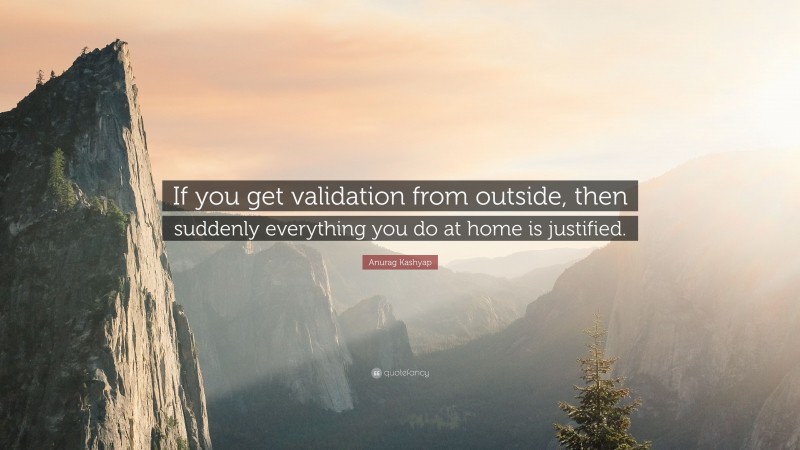 Anurag Kashyap Quote: “If you get validation from outside, then suddenly everything you do at home is justified.”