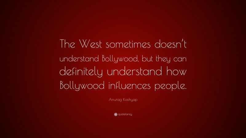 Anurag Kashyap Quote: “The West sometimes doesn’t understand Bollywood, but they can definitely understand how Bollywood influences people.”