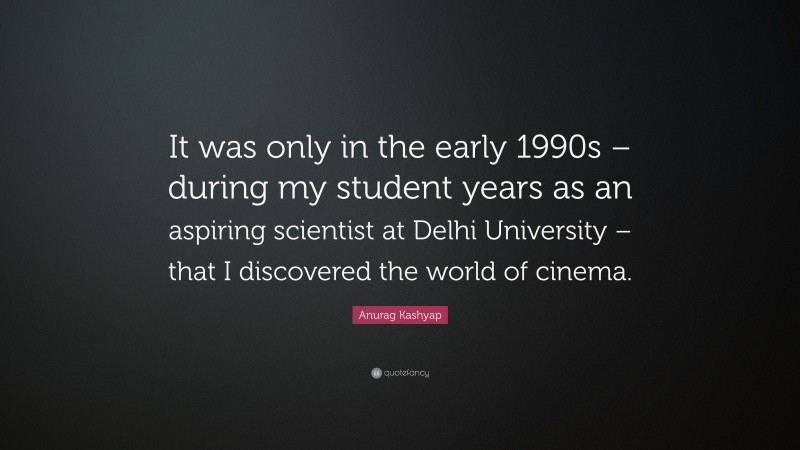 Anurag Kashyap Quote: “It was only in the early 1990s – during my student years as an aspiring scientist at Delhi University – that I discovered the world of cinema.”