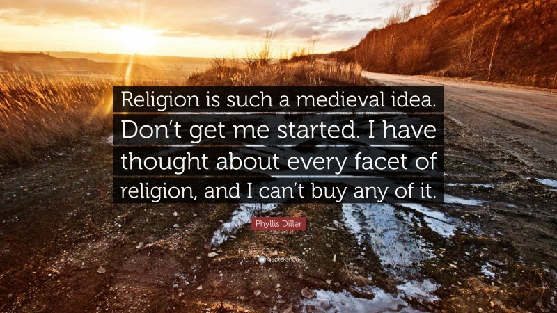 Phyllis Diller Quote: “Religion is such a medieval idea. Don’t get me started. I have thought about every facet of religion, and I can’t buy any of it.”