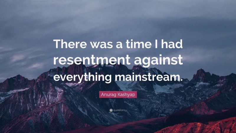 Anurag Kashyap Quote: “There was a time I had resentment against everything mainstream.”