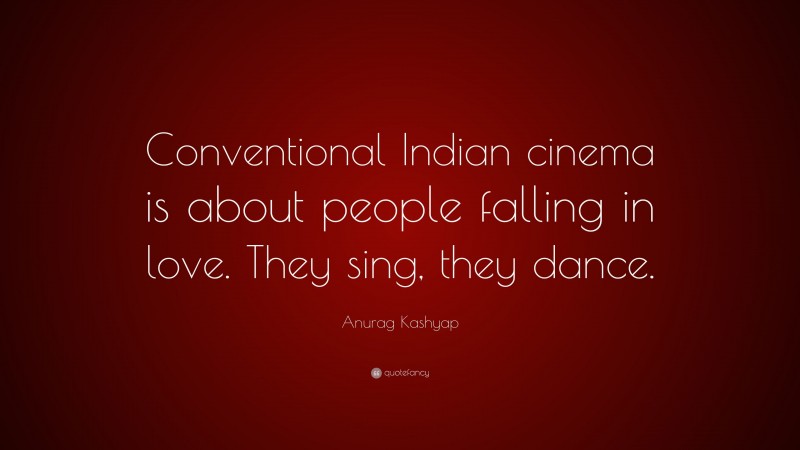 Anurag Kashyap Quote: “Conventional Indian cinema is about people falling in love. They sing, they dance.”