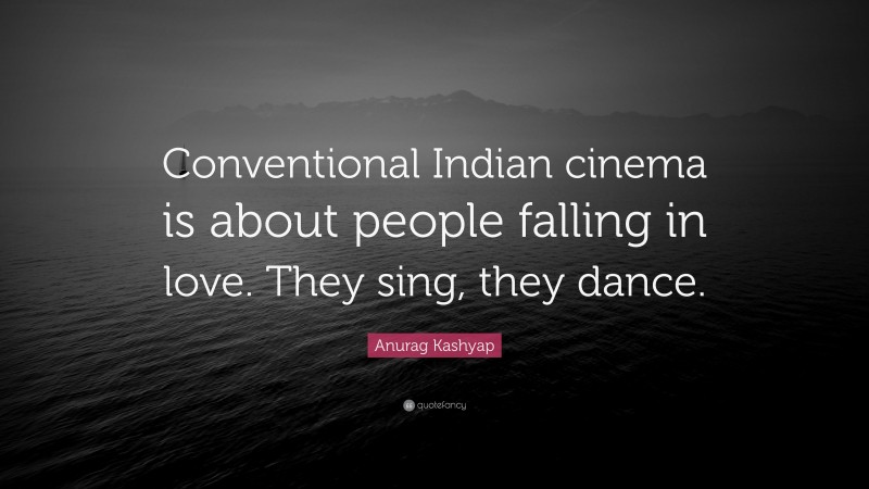 Anurag Kashyap Quote: “Conventional Indian cinema is about people falling in love. They sing, they dance.”