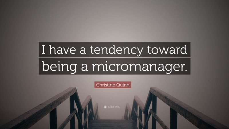 Christine Quinn Quote: “I have a tendency toward being a micromanager.”