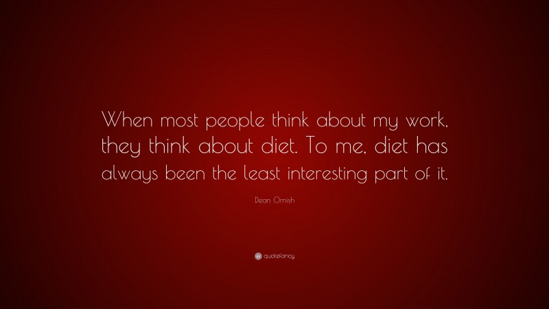 Dean Ornish Quote: “When most people think about my work, they think about diet. To me, diet has always been the least interesting part of it.”