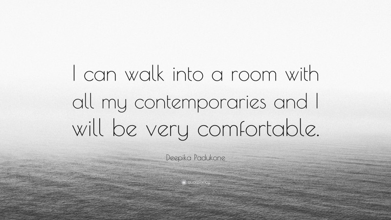 Deepika Padukone Quote: “I can walk into a room with all my contemporaries and I will be very comfortable.”