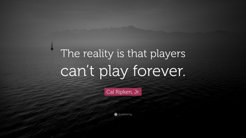 Cal Ripken, Jr. Quote: “The reality is that players can’t play forever.”