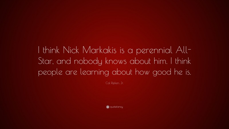 Cal Ripken, Jr. Quote: “I think Nick Markakis is a perennial All-Star, and nobody knows about him. I think people are learning about how good he is.”