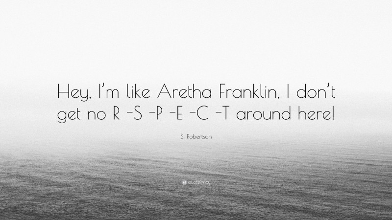 Si Robertson Quote: “Hey, I’m like Aretha Franklin, I don’t get no R -S -P -E -C -T around here!”