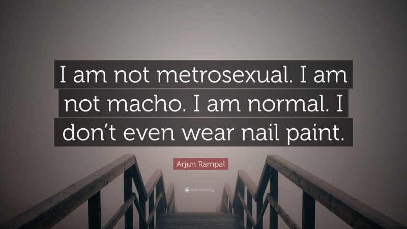 Arjun Rampal Quote: “I am not metrosexual. I am not macho. I am normal. I don’t even wear nail paint.”