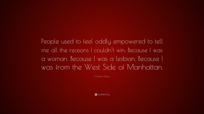 Christine Quinn Quote: “People used to feel oddly empowered to tell me all the reasons I couldn’t win. Because I was a woman. Because I was a lesbian. Because I was from the West Side of Manhattan.”