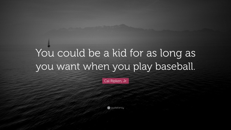Cal Ripken, Jr. Quote: “You could be a kid for as long as you want when you play baseball.”