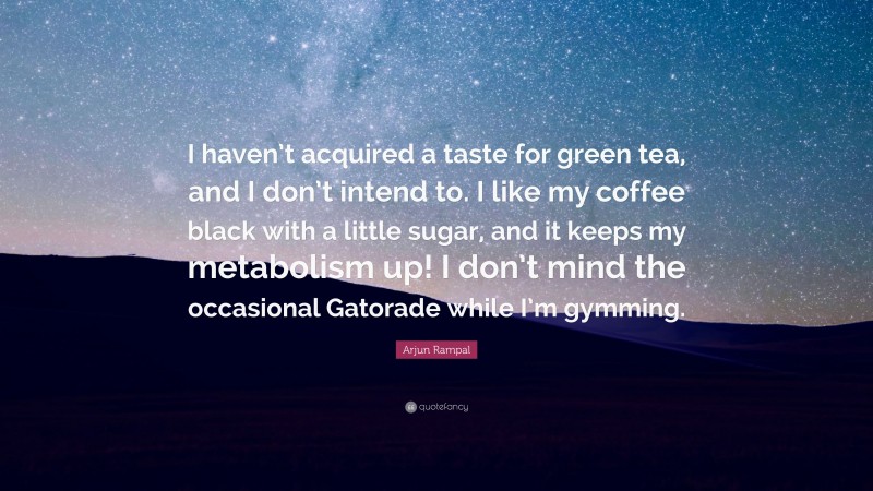 Arjun Rampal Quote: “I haven’t acquired a taste for green tea, and I don’t intend to. I like my coffee black with a little sugar, and it keeps my metabolism up! I don’t mind the occasional Gatorade while I’m gymming.”