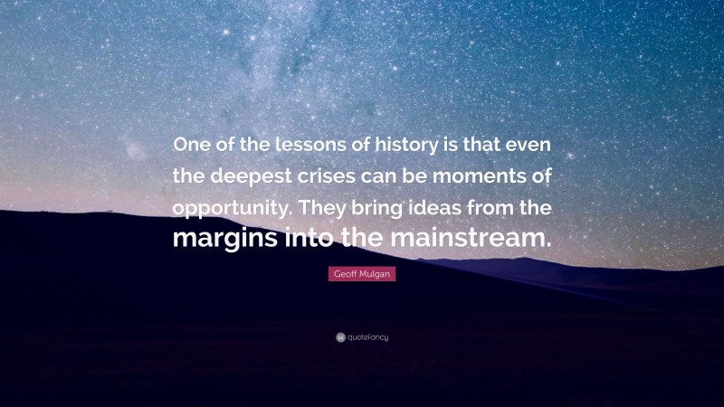 Geoff Mulgan Quote: “One of the lessons of history is that even the deepest crises can be moments of opportunity. They bring ideas from the margins into the mainstream.”