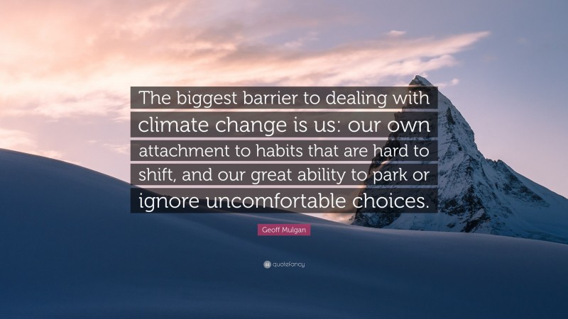 Geoff Mulgan Quote: “The biggest barrier to dealing with climate change is us: our own attachment to habits that are hard to shift, and our great ability to park or ignore uncomfortable choices.”