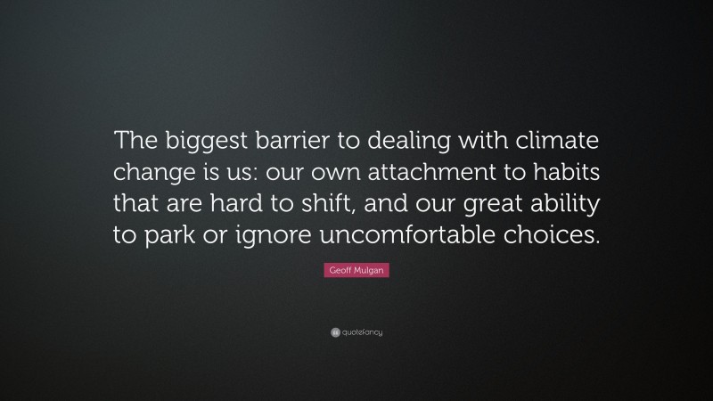 Geoff Mulgan Quote: “The biggest barrier to dealing with climate change is us: our own attachment to habits that are hard to shift, and our great ability to park or ignore uncomfortable choices.”