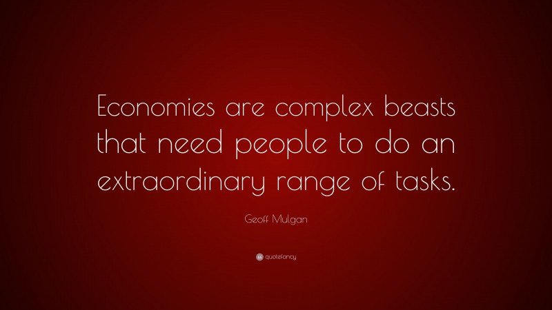 Geoff Mulgan Quote: “Economies are complex beasts that need people to do an extraordinary range of tasks.”