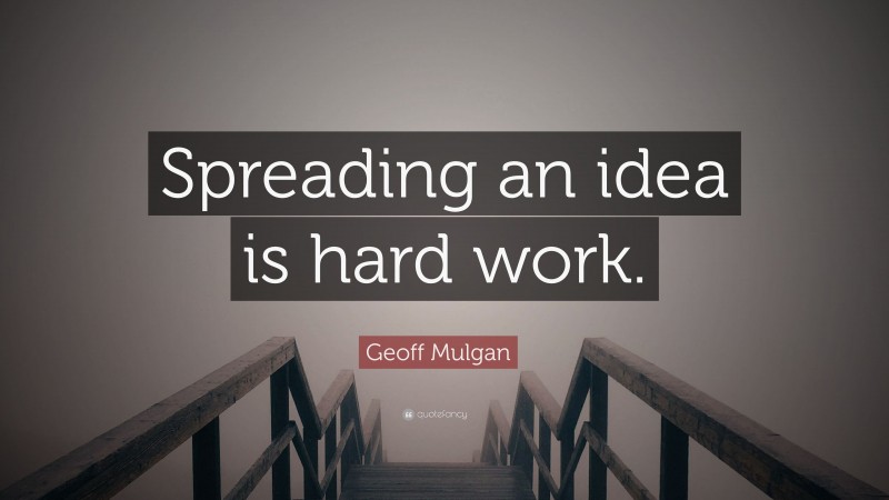 Geoff Mulgan Quote: “Spreading an idea is hard work.”