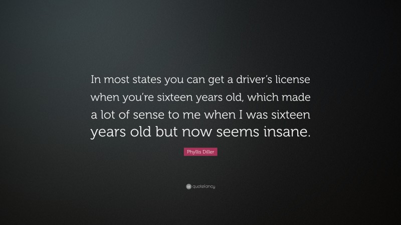 Phyllis Diller Quote: “In most states you can get a driver’s license when you’re sixteen years old, which made a lot of sense to me when I was sixteen years old but now seems insane.”