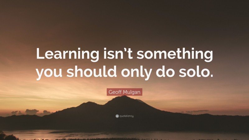 Geoff Mulgan Quote: “Learning isn’t something you should only do solo.”