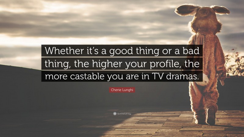 Cherie Lunghi Quote: “Whether it’s a good thing or a bad thing, the higher your profile, the more castable you are in TV dramas.”