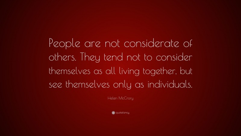 Helen McCrory Quote: “People are not considerate of others. They tend not to consider themselves as all living together, but see themselves only as individuals.”